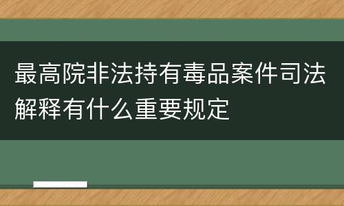 最高院非法持有毒品案件司法解释有什么重要规定
