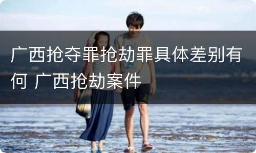 广西抢夺罪抢劫罪具体差别有何 广西抢劫案件