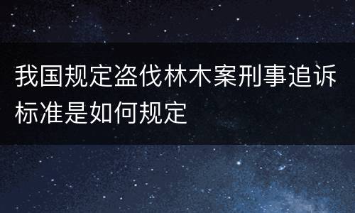 我国规定盗伐林木案刑事追诉标准是如何规定