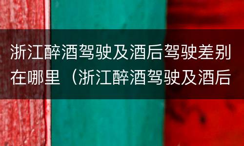 浙江醉酒驾驶及酒后驾驶差别在哪里（浙江醉酒驾驶及酒后驾驶差别在哪里查询）
