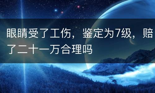 眼睛受了工伤，鉴定为7级，赔了二十一万合理吗