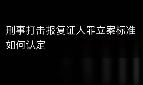 刑事打击报复证人罪立案标准如何认定