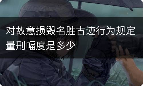 对故意损毁名胜古迹行为规定量刑幅度是多少