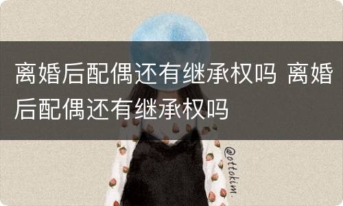 离婚后配偶还有继承权吗 离婚后配偶还有继承权吗