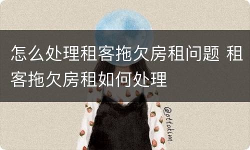 怎么处理租客拖欠房租问题 租客拖欠房租如何处理