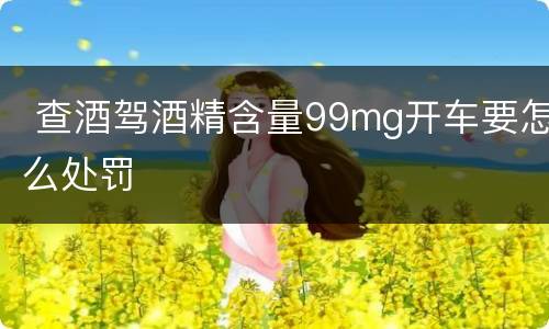  查酒驾酒精含量99mg开车要怎么处罚
