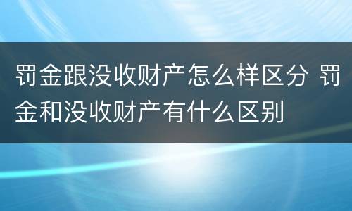 罚金跟没收财产怎么样区分 罚金和没收财产有什么区别