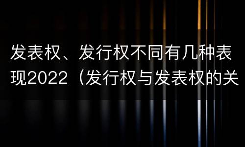 发表权、发行权不同有几种表现2022（发行权与发表权的关系）
