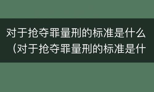 对于抢夺罪量刑的标准是什么（对于抢夺罪量刑的标准是什么呢）