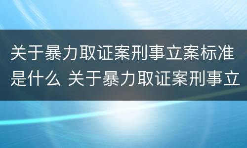 关于暴力取证案刑事立案标准是什么 关于暴力取证案刑事立案标准是什么意思