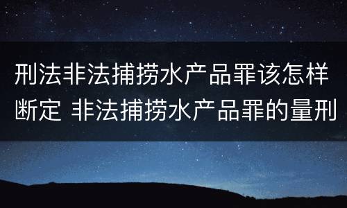 刑法非法捕捞水产品罪该怎样断定 非法捕捞水产品罪的量刑标准