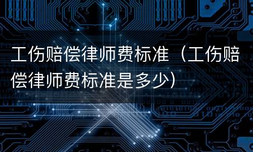 工伤赔偿律师费标准（工伤赔偿律师费标准是多少）