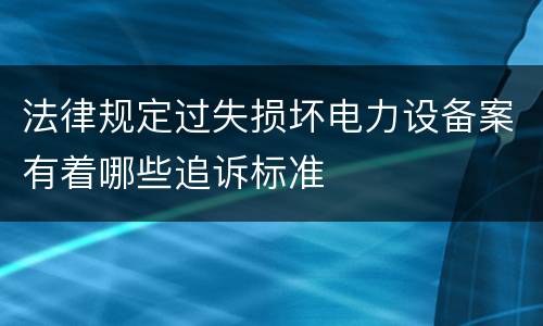 法律规定过失损坏电力设备案有着哪些追诉标准