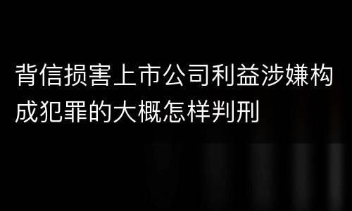 背信损害上市公司利益涉嫌构成犯罪的大概怎样判刑