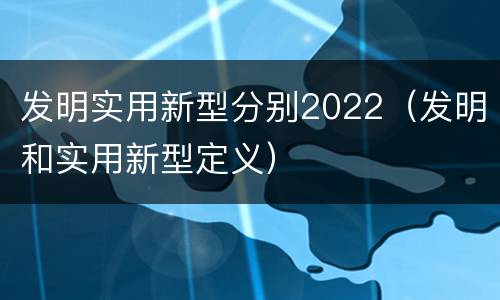 发明实用新型分别2022（发明和实用新型定义）