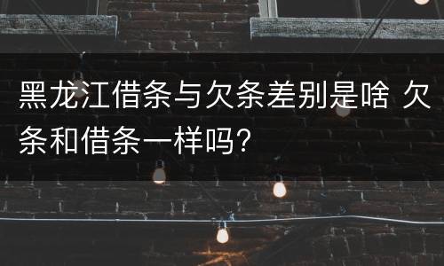 黑龙江借条与欠条差别是啥 欠条和借条一样吗?