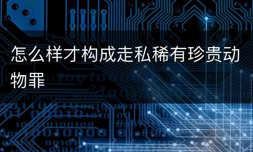 怎么样才构成走私稀有珍贵动物罪