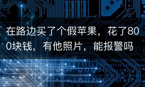 在路边买了个假苹果，花了800块钱，有他照片，能报警吗
