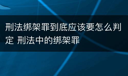 刑法绑架罪到底应该要怎么判定 刑法中的绑架罪