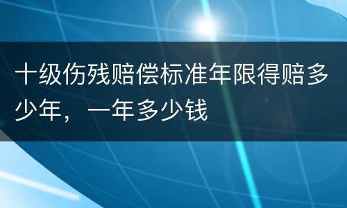 十级伤残赔偿标准年限得赔多少年，一年多少钱