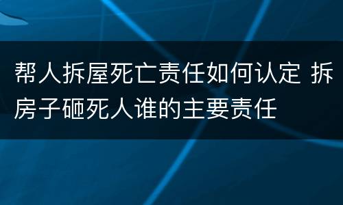 帮人拆屋死亡责任如何认定 拆房子砸死人谁的主要责任