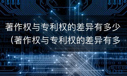 著作权与专利权的差异有多少（著作权与专利权的差异有多少种）