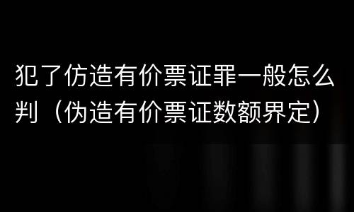 犯了仿造有价票证罪一般怎么判（伪造有价票证数额界定）