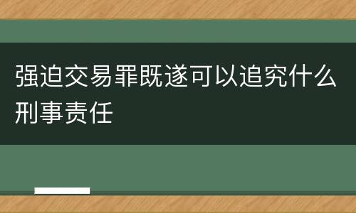 强迫交易罪既遂可以追究什么刑事责任