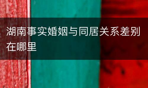 湖南事实婚姻与同居关系差别在哪里