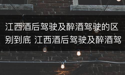 江西酒后驾驶及醉酒驾驶的区别到底 江西酒后驾驶及醉酒驾驶的区别到底是什么