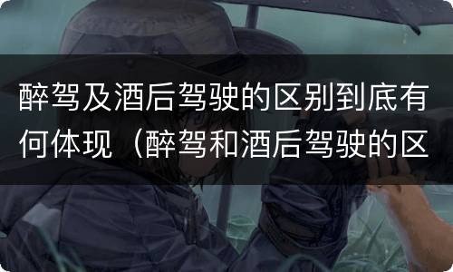 醉驾及酒后驾驶的区别到底有何体现（醉驾和酒后驾驶的区别）