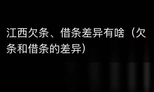 江西欠条、借条差异有啥（欠条和借条的差异）