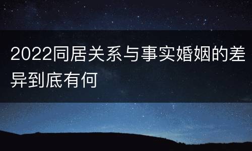 2022同居关系与事实婚姻的差异到底有何