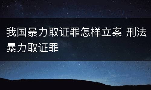 我国暴力取证罪怎样立案 刑法暴力取证罪