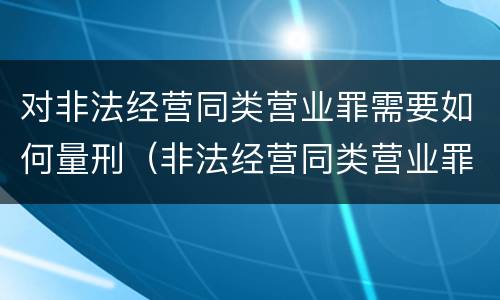 对非法经营同类营业罪需要如何量刑（非法经营同类营业罪量刑标准）