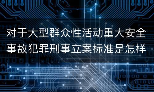 对于大型群众性活动重大安全事故犯罪刑事立案标准是怎样规定