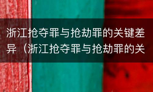 浙江抢夺罪与抢劫罪的关键差异（浙江抢夺罪与抢劫罪的关键差异是什么）