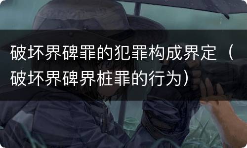 破坏界碑罪的犯罪构成界定（破坏界碑界桩罪的行为）