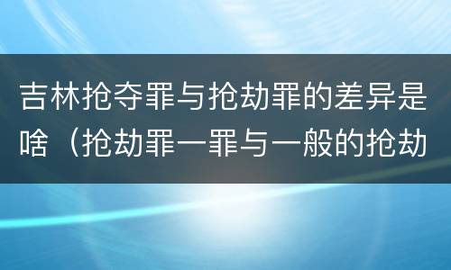 吉林抢夺罪与抢劫罪的差异是啥（抢劫罪一罪与一般的抢劫罪区别）