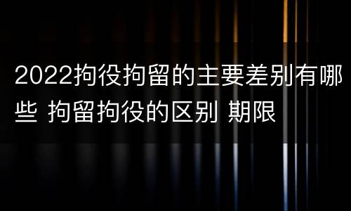 2022拘役拘留的主要差别有哪些 拘留拘役的区别 期限