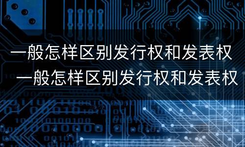 一般怎样区别发行权和发表权 一般怎样区别发行权和发表权的区别