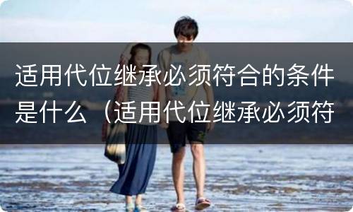 适用代位继承必须符合的条件是什么（适用代位继承必须符合的条件是什么）