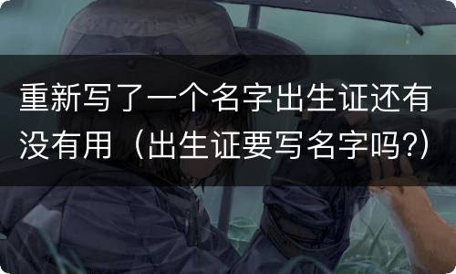 重新写了一个名字出生证还有没有用（出生证要写名字吗?）