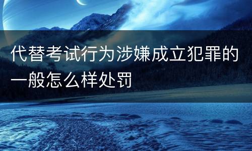 代替考试行为涉嫌成立犯罪的一般怎么样处罚