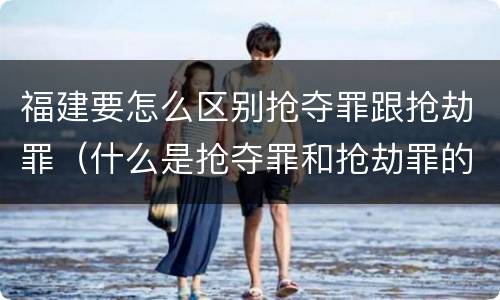 福建要怎么区别抢夺罪跟抢劫罪（什么是抢夺罪和抢劫罪的区别）