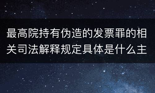 最高院持有伪造的发票罪的相关司法解释规定具体是什么主要内容