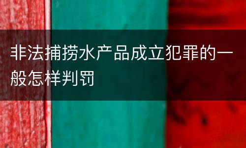 非法捕捞水产品成立犯罪的一般怎样判罚