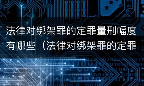 法律对绑架罪的定罪量刑幅度有哪些（法律对绑架罪的定罪量刑幅度有哪些规定）