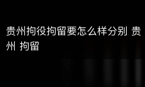 贵州拘役拘留要怎么样分别 贵州 拘留