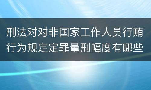 刑法对对非国家工作人员行贿行为规定定罪量刑幅度有哪些